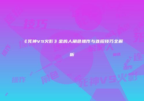 《死神VS火影》金鸣人角色操作与连招技巧全解析