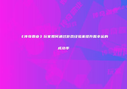《传奇霸业》玩家如何通过游戏经验来提升喝幸运的成功率