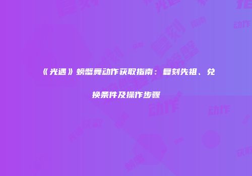 《光遇》螃蟹舞动作获取指南：复刻先祖、兑换条件及操作步骤