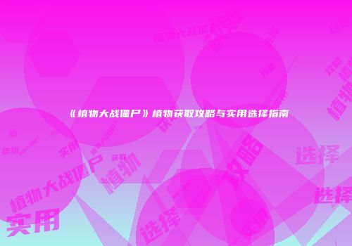 《植物大战僵尸》植物获取攻略与实用选择指南