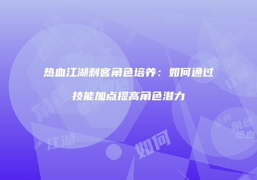 热血江湖刺客角色培养：如何通过技能加点提高角色潜力