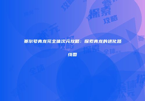 赛尔号青龙完全体次元攻略：探索青龙的进化路线图