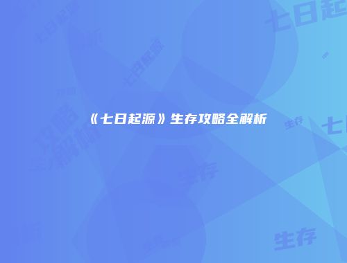 《七日起源》生存攻略全解析