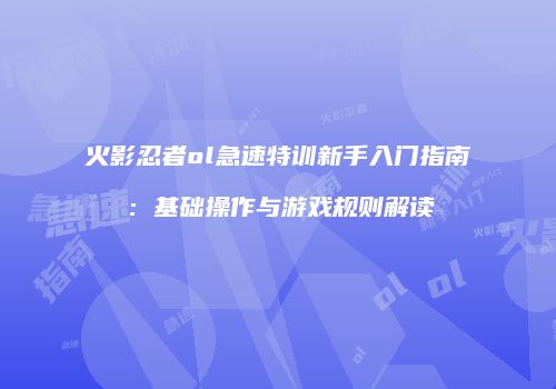 火影忍者ol急速特训新手入门指南:基础操作与游戏规则解读