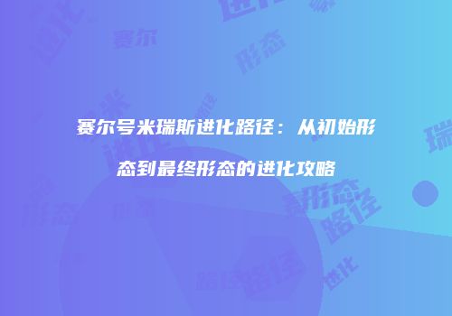 赛尔号米瑞斯进化路径：从初始形态到最终形态的进化攻略