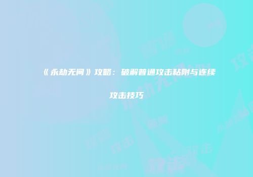 《永劫无间》攻略：破解普通攻击粘附与连续攻击技巧