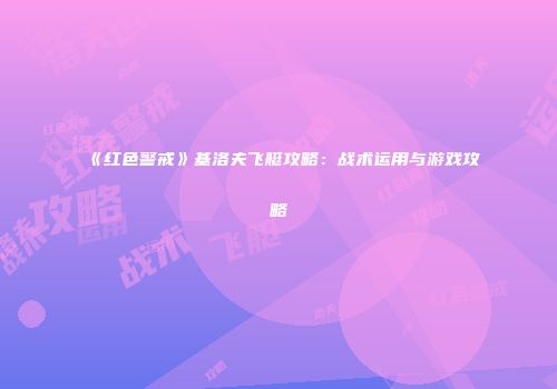 《红色警戒》基洛夫飞艇攻略：战术运用与游戏攻略