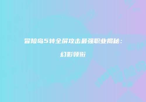 冒险岛5转全屏攻击最强职业揭秘：幻影领衔