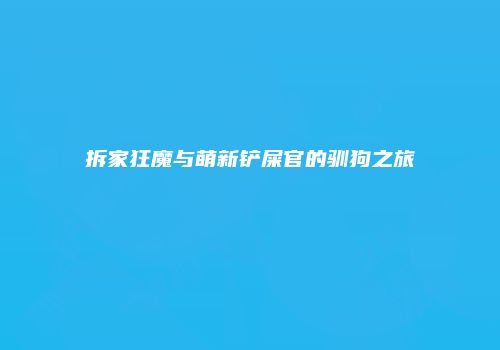 拆家狂魔与萌新铲屎官的驯狗之旅