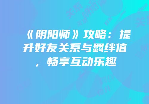 《阴阳师》攻略：提升好友关系与羁绊值，畅享互动乐趣