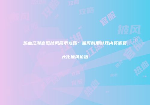 热血江湖官服披风展示攻略:如何利用游戏内资源最大化披风价值