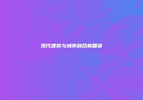 现代建筑与城市融合新篇章