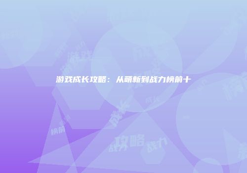 游戏成长攻略：从萌新到战力榜前十