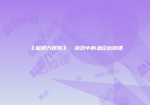 《超脱力医院》：游戏中的急诊必修课