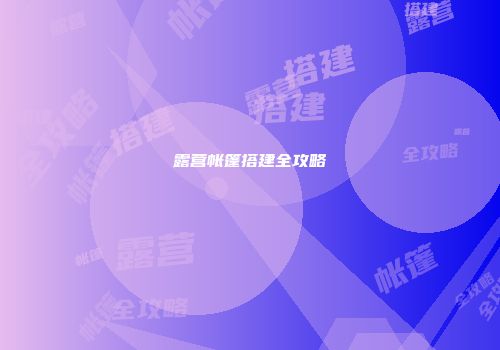 露营帐篷搭建全攻略