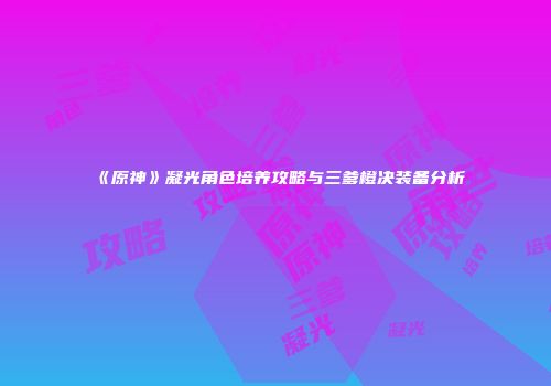 《原神》凝光角色培养攻略与三爹橙决装备分析