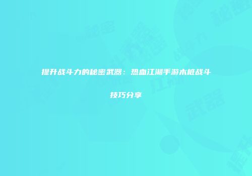 提升战斗力的秘密武器：热血江湖手游木桩战斗技巧分享