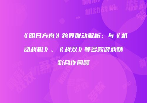 《明日方舟》跨界联动解析：与《机动战机》、《战双》等多款游戏精彩合作回顾