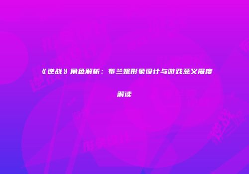 《逆战》角色解析：布兰妮形象设计与游戏意义深度解读