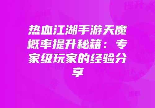 热血江湖手游天魔概率提升秘籍:专家级玩家的经验分享