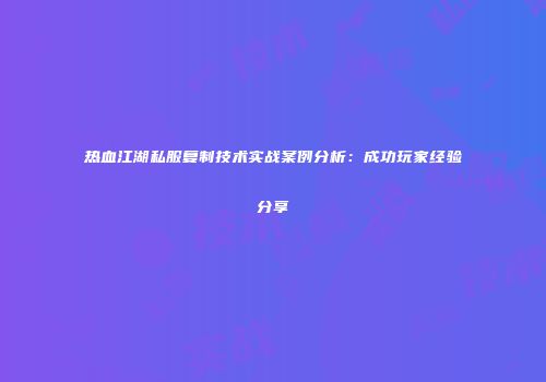 热血江湖私服复制技术实战案例分析：成功玩家经验分享