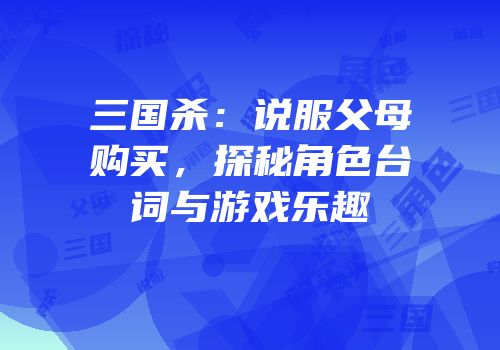 三国杀：说服父母购买，探秘角色台词与游戏乐趣