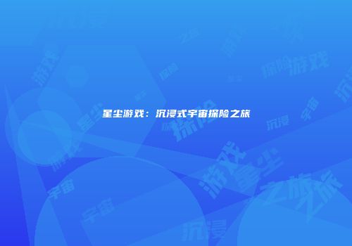 星尘游戏：沉浸式宇宙探险之旅