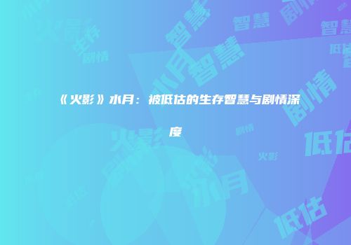 《火影》水月：被低估的生存智慧与剧情深度