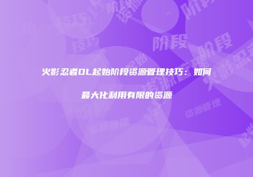 火影忍者OL起始阶段资源管理技巧：如何最大化利用有限的资源