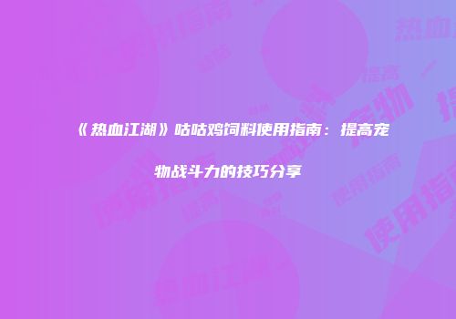 《热血江湖》咕咕鸡饲料使用指南：提高宠物战斗力的技巧分享