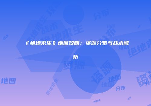 《绝地求生》地图攻略：资源分布与战术解析