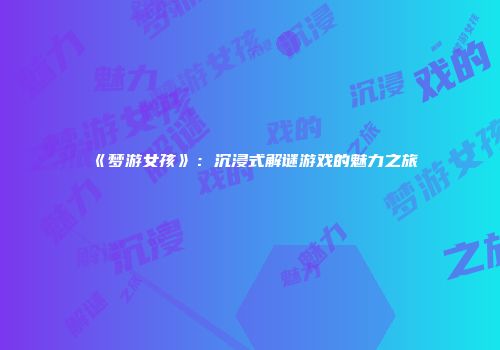 《梦游女孩》：沉浸式解谜游戏的魅力之旅
