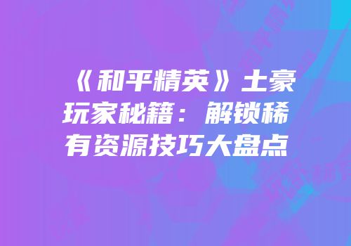 《和平精英》土豪玩家秘籍：解锁稀有资源技巧大盘点