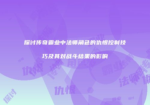探讨传奇霸业中法师角色的仇恨控制技巧及其对战斗结果的影响