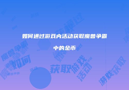 如何通过游戏内活动获取魔兽争霸中的金币