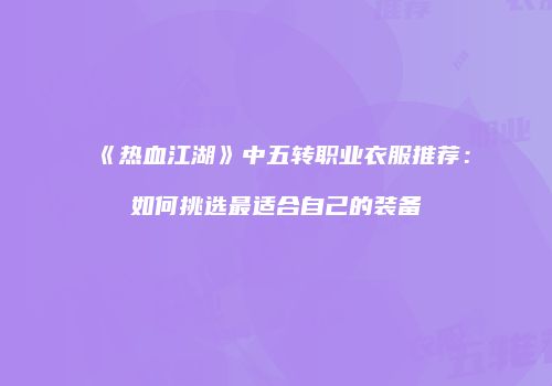 《热血江湖》中五转职业衣服推荐:如何挑选最适合自己的装备