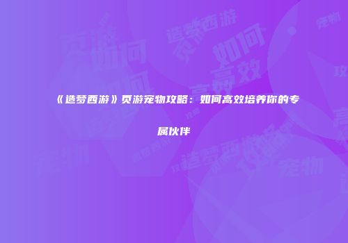 《造梦西游》页游宠物攻略:如何高效培养你的专属伙伴