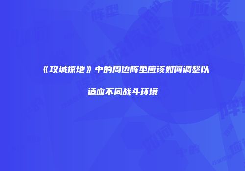 《攻城掠地》中的周边阵型应该如何调整以适应不同战斗环境