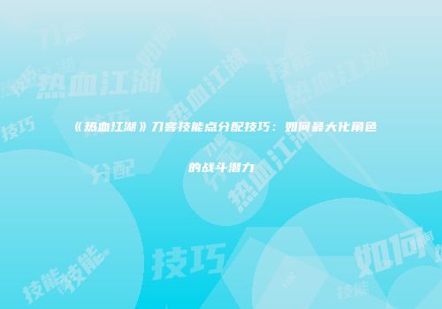 《热血江湖》刀客技能点分配技巧：如何最大化角色的战斗潜力