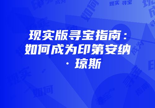 现实版寻宝指南：如何成为印第安纳·琼斯