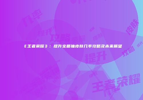 《王者荣耀》：提升宝箱抽皮肤几率攻略及未来展望