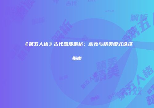 《第五人格》古代画质解析：高效与精美模式选择指南