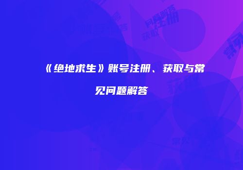 《绝地求生》账号注册、获取与常见问题解答