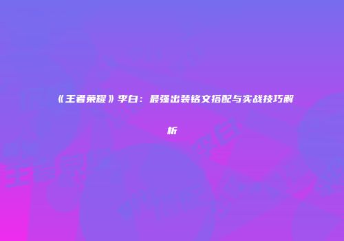 《王者荣耀》李白：最强出装铭文搭配与实战技巧解析