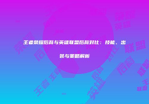 王者荣耀后裔与英雄联盟后裔对比：技能、出装与策略解析
