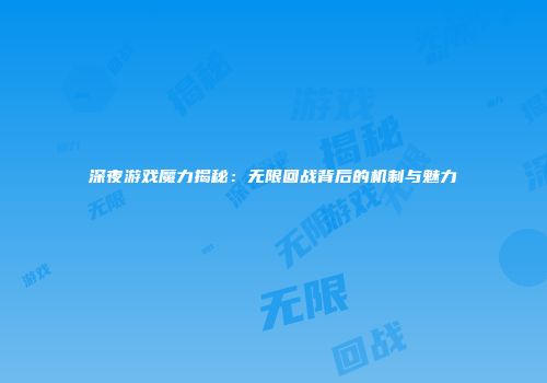 深夜游戏魔力揭秘：无限回战背后的机制与魅力