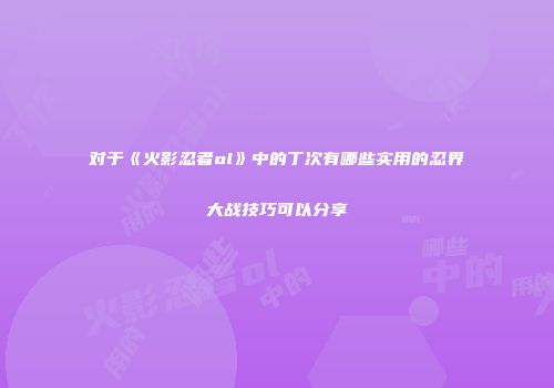 对于《火影忍者ol》中的丁次有哪些实用的忍界大战技巧可以分享