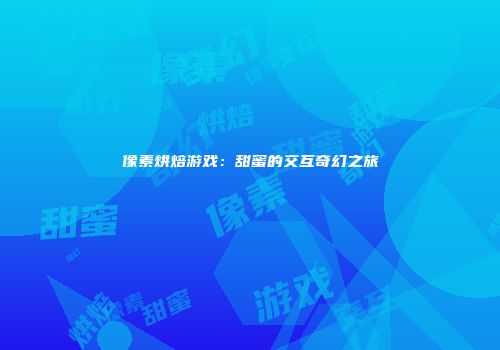 像素烘焙游戏：甜蜜的交互奇幻之旅