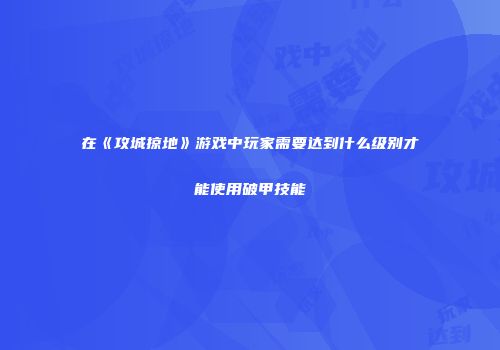 在《攻城掠地》游戏中玩家需要达到什么级别才能使用破甲技能