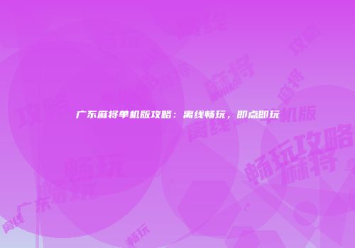 广东麻将单机版攻略：离线畅玩，即点即玩
